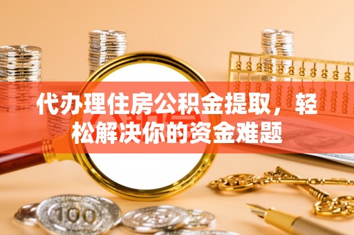 逊克代办理住房公积金提取，轻松解决你的资金难题