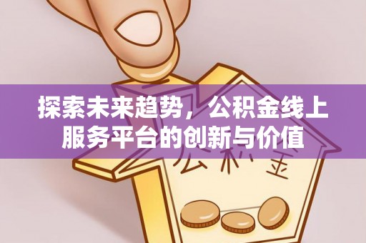 逊克探索未来趋势，公积金线上服务平台的创新与价值