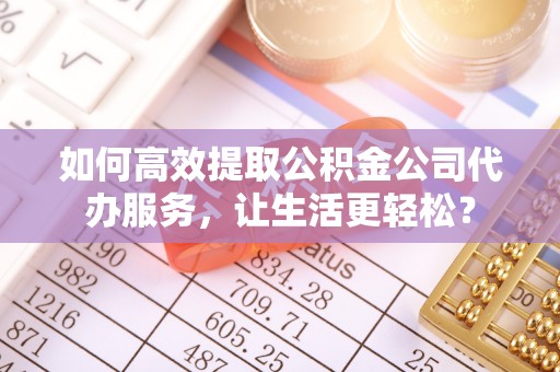 逊克如何高效提取公积金公司代办服务，让生活更轻松？