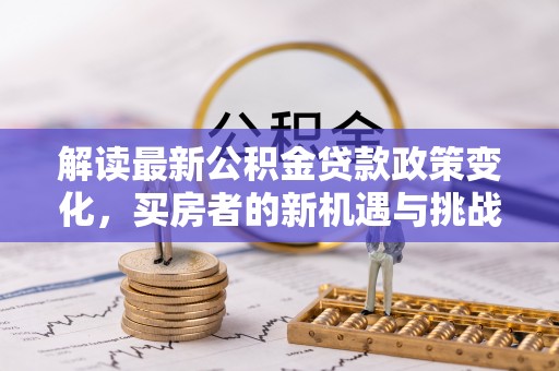 逊克解读最新公积金贷款政策变化，买房者的新机遇与挑战