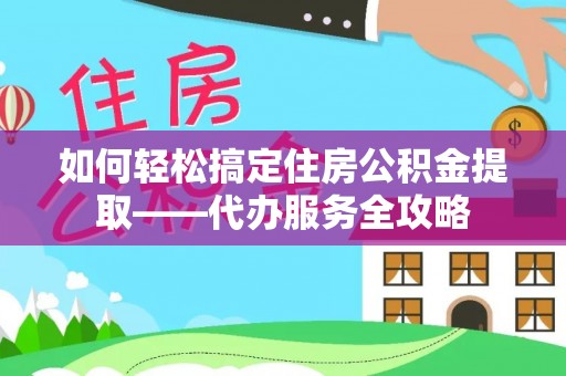 逊克如何轻松搞定住房公积金提取——代办服务全攻略