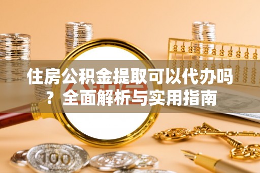 逊克住房公积金提取可以代办吗？全面解析与实用指南