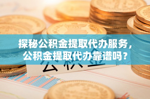 逊克探秘公积金提取代办服务，公积金提取代办靠谱吗？