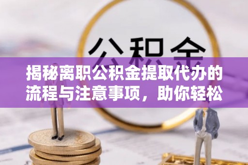 逊克揭秘离职公积金提取代办的流程与注意事项，助你轻松拿回属于你的钱！