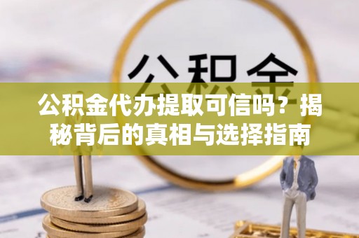 逊克公积金代办提取可信吗？揭秘背后的真相与选择指南