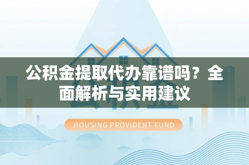 逊克公积金提取代办靠谱吗？全面解析与实用建议