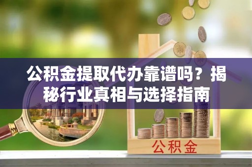 逊克公积金提取代办靠谱吗？揭秘行业真相与选择指南