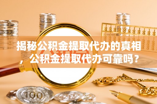 逊克揭秘公积金提取代办的真相，公积金提取代办可靠吗？