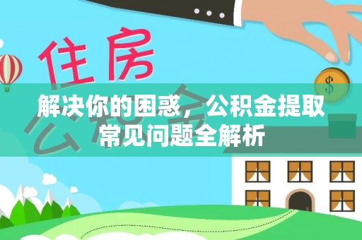 逊克解决你的困惑，公积金提取常见问题全解析