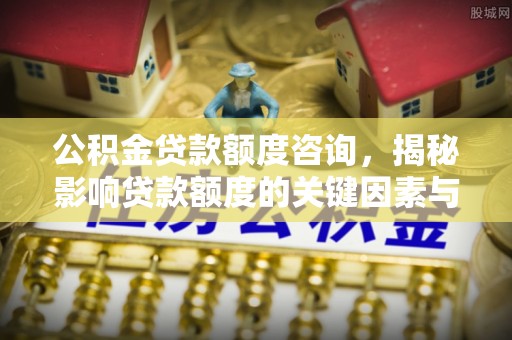 逊克公积金贷款额度咨询，揭秘影响贷款额度的关键因素与实用攻略