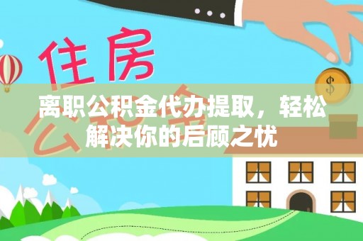 逊克离职公积金代办提取，轻松解决你的后顾之忧