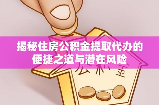 逊克揭秘住房公积金提取代办的便捷之道与潜在风险