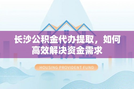 逊克长沙公积金代办提取，如何高效解决资金需求
