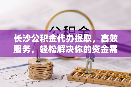 逊克长沙公积金代办提取，高效服务，轻松解决你的资金需求