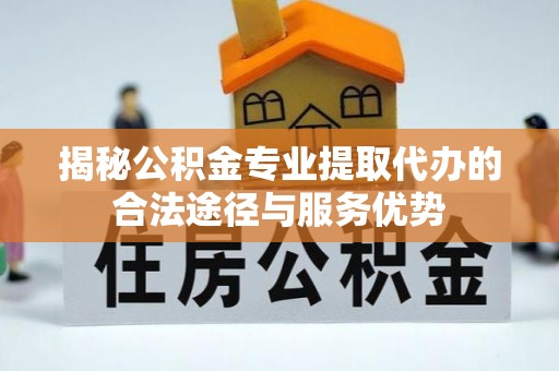 逊克揭秘公积金专业提取代办的合法途径与服务优势