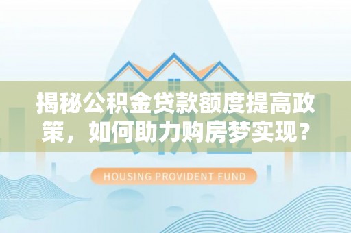 逊克揭秘公积金贷款额度提高政策，如何助力购房梦实现？