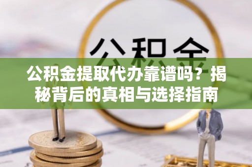 逊克公积金提取代办靠谱吗？揭秘背后的真相与选择指南