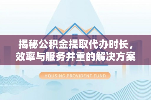 逊克揭秘公积金提取代办时长，效率与服务并重的解决方案