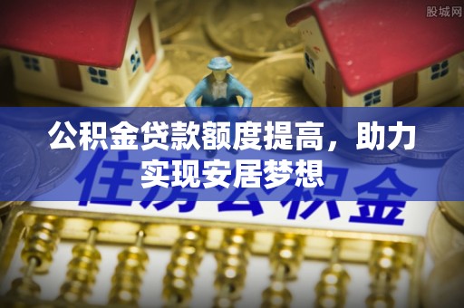 逊克公积金贷款额度提高，助力实现安居梦想