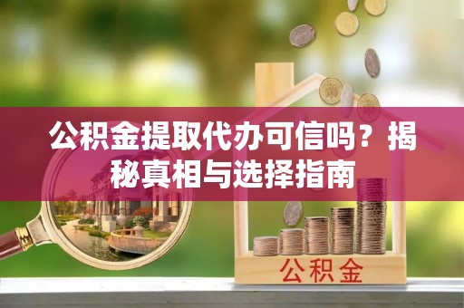 逊克公积金提取代办可信吗？揭秘真相与选择指南