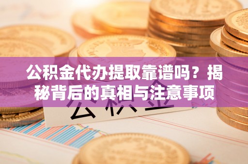 逊克公积金代办提取靠谱吗？揭秘背后的真相与注意事项
