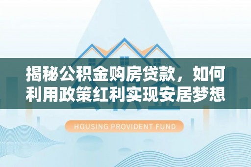 逊克揭秘公积金购房贷款，如何利用政策红利实现安居梦想