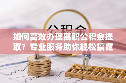 逊克如何高效办理离职公积金提取？专业服务助你轻松搞定