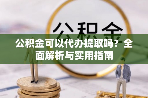 逊克公积金可以代办提取吗？全面解析与实用指南