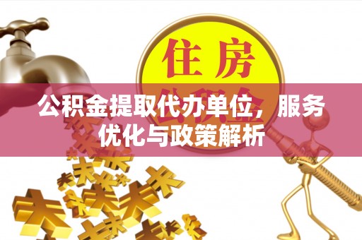 逊克公积金提取代办单位，服务优化与政策解析
