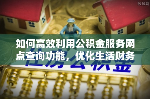 逊克如何高效利用公积金服务网点查询功能，优化生活财务管理