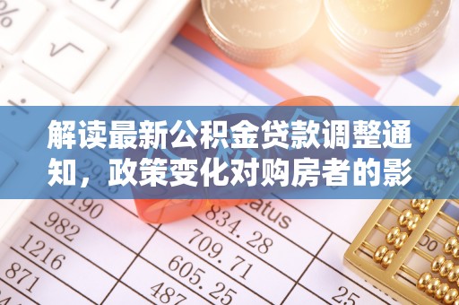 逊克解读最新公积金贷款调整通知，政策变化对购房者的影响与应对策略