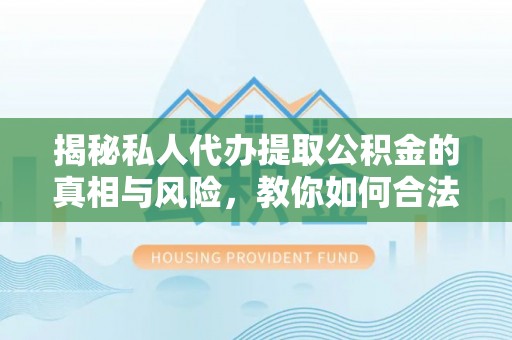 逊克揭秘私人代办提取公积金的真相与风险，教你如何合法合规操作