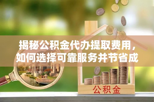 逊克揭秘公积金代办提取费用，如何选择可靠服务并节省成本
