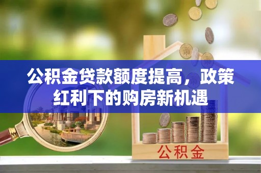 逊克公积金贷款额度提高，政策红利下的购房新机遇