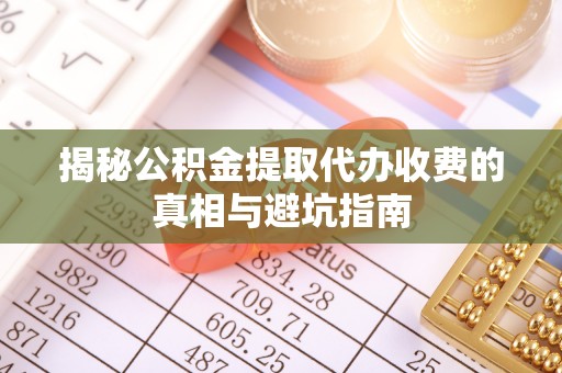 逊克揭秘公积金提取代办收费的真相与避坑指南
