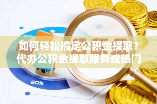 逊克如何轻松搞定公积金提取？代办公积金提取服务成热门选择