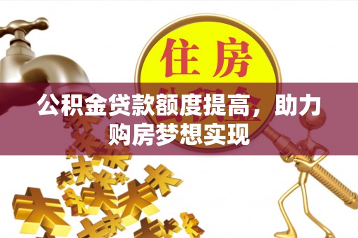 逊克公积金贷款额度提高，助力购房梦想实现