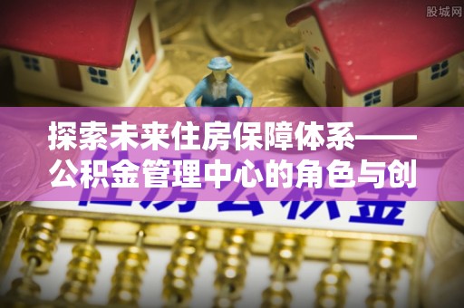 逊克探索未来住房保障体系——公积金管理中心的角色与创新