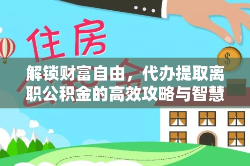 逊克解锁财富自由，代办提取离职公积金的高效攻略与智慧选择
