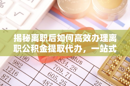 逊克揭秘离职后如何高效办理离职公积金提取代办，一站式服务全解析