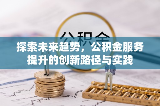 逊克探索未来趋势，公积金服务提升的创新路径与实践