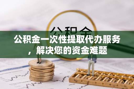 逊克公积金一次性提取代办服务，解决您的资金难题