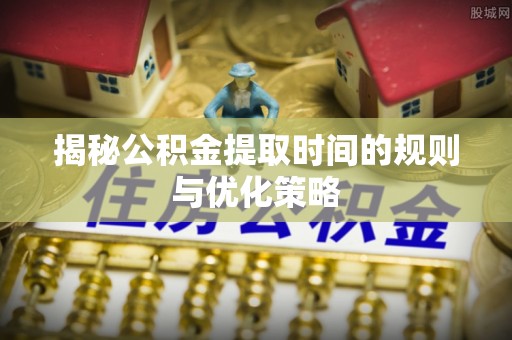 逊克揭秘公积金提取时间的规则与优化策略