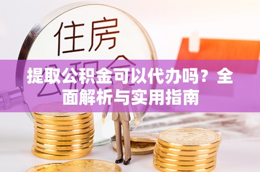 逊克提取公积金可以代办吗？全面解析与实用指南