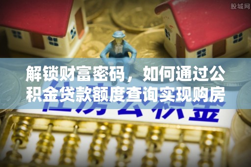 逊克解锁财富密码，如何通过公积金贷款额度查询实现购房梦想
