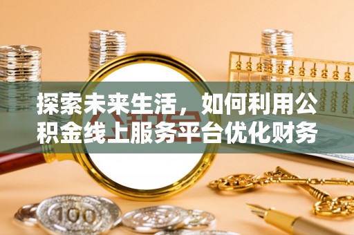 逊克探索未来生活，如何利用公积金线上服务平台优化财务管理