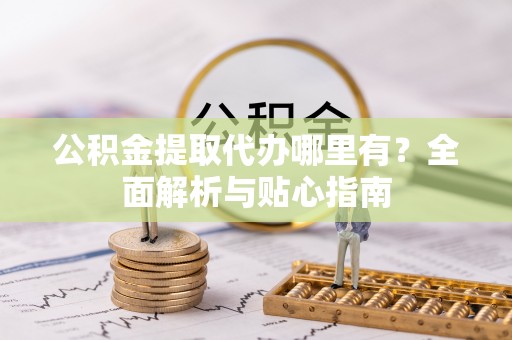 逊克公积金提取代办哪里有？全面解析与贴心指南