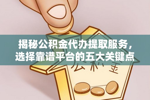 逊克揭秘公积金代办提取服务，选择靠谱平台的五大关键点
