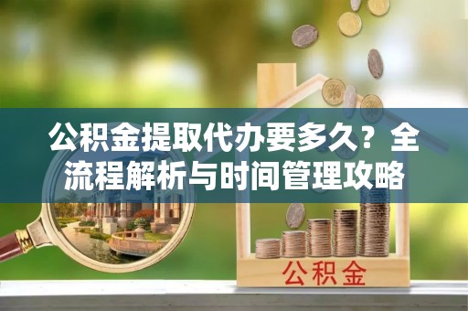 逊克公积金提取代办要多久？全流程解析与时间管理攻略
