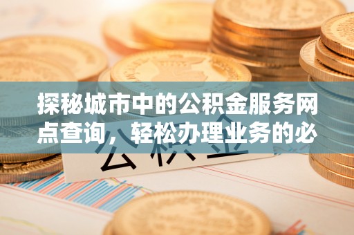逊克探秘城市中的公积金服务网点查询，轻松办理业务的必备指南